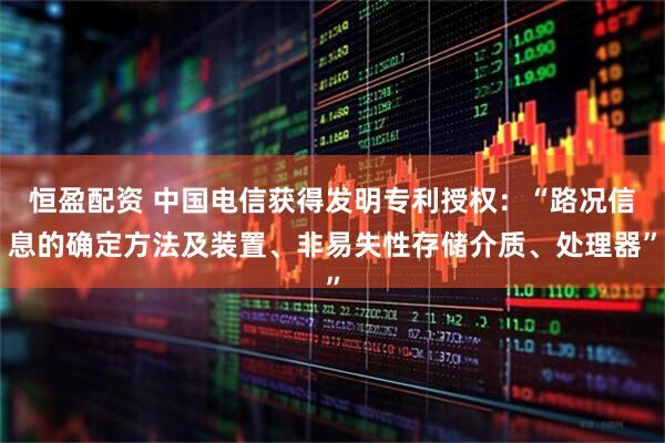 恒盈配资 中国电信获得发明专利授权：“路况信息的确定方法及装置、非易失性存储介质、处理器”