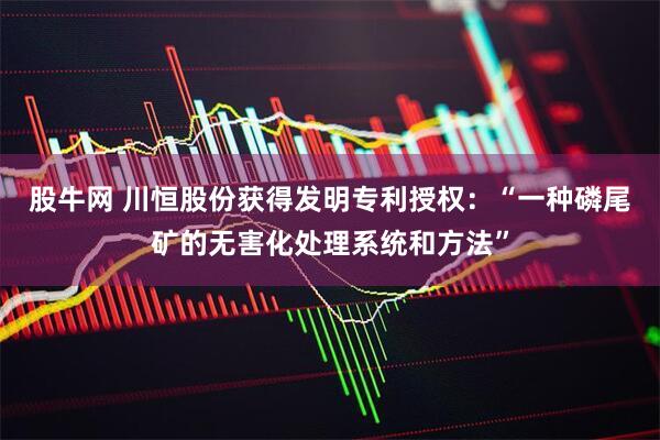 股牛网 川恒股份获得发明专利授权：“一种磷尾矿的无害化处理系统和方法”
