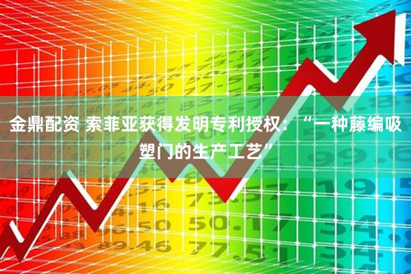 金鼎配资 索菲亚获得发明专利授权：“一种藤编吸塑门的生产工艺”