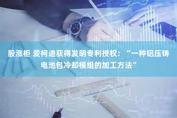 股涨柜 爱柯迪获得发明专利授权：“一种铝压铸电池包冷却模组的加工方法”