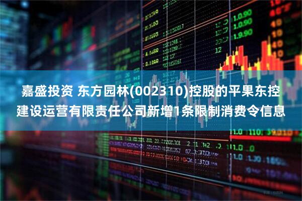 嘉盛投资 东方园林(002310)控股的平果东控建设运营有限责任公司新增1条限制消费令信息