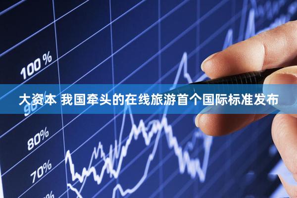 大资本 我国牵头的在线旅游首个国际标准发布