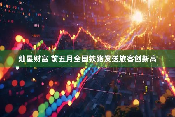 灿星财富 前五月全国铁路发送旅客创新高