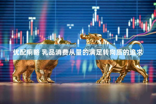 优配痢略 乳品消费从量的满足转向质的追求