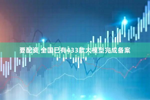 要配资 全国已有433款大模型完成备案