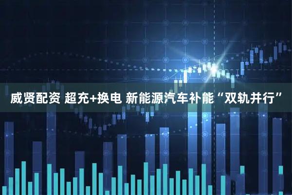 威贤配资 超充+换电 新能源汽车补能“双轨并行”