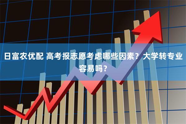 日富农优配 高考报志愿考虑哪些因素？大学转专业容易吗？