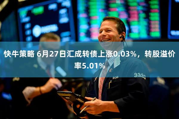 快牛策略 6月27日汇成转债上涨0.03%，转股溢价率5.01%