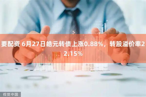 要配资 6月27日皓元转债上涨0.88%，转股溢价率22.15%
