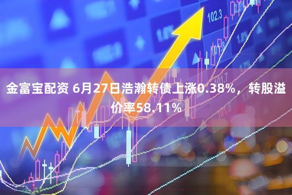 金富宝配资 6月27日浩瀚转债上涨0.38%，转股溢价率58.11%