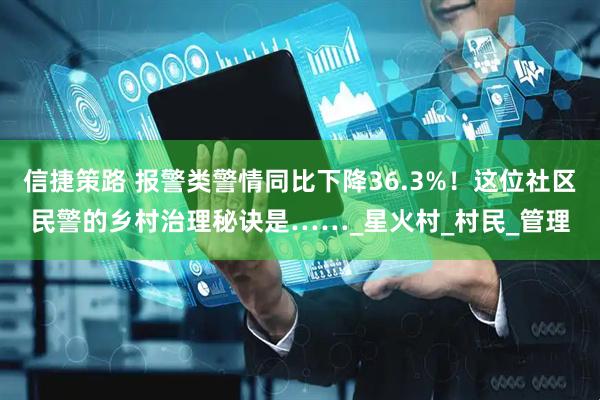 信捷策路 报警类警情同比下降36.3%！这位社区民警的乡村治理秘诀是……_星火村_村民_管理