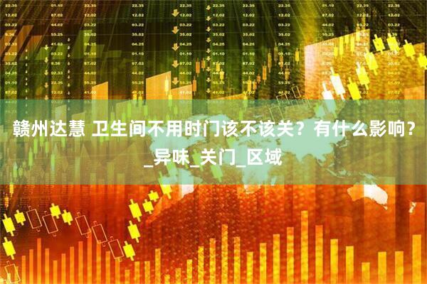 赣州达慧 卫生间不用时门该不该关？有什么影响？_异味_关门_区域
