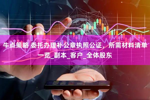 牛点策略 委托办理补公章执照公证，所需材料清单一览_副本_客户_全体股东