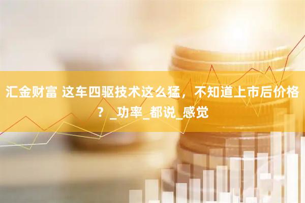 汇金财富 这车四驱技术这么猛，不知道上市后价格？_功率_都说_感觉