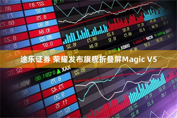 途乐证券 荣耀发布旗舰折叠屏Magic V5