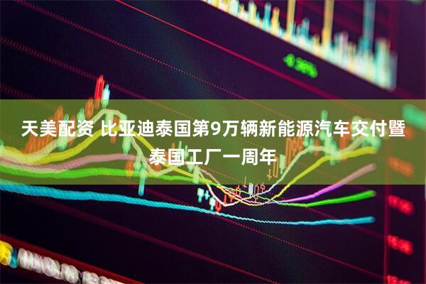 天美配资 比亚迪泰国第9万辆新能源汽车交付暨泰国工厂一周年