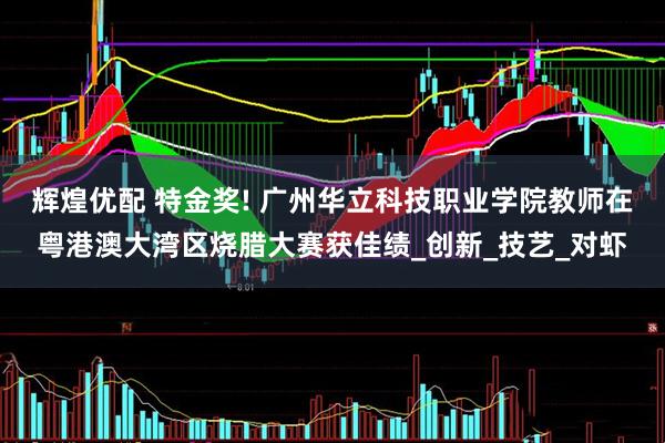 辉煌优配 特金奖! 广州华立科技职业学院教师在粤港澳大湾区烧腊大赛获佳绩_创新_技艺_对虾