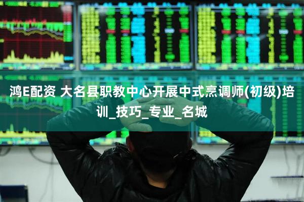鸿E配资 大名县职教中心开展中式烹调师(初级)培训_技巧_专业_名城