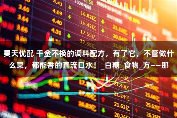 昊天优配 千金不换的调料配方，有了它，不管做什么菜，都能香的直流口水！_白糖_食物_方——那