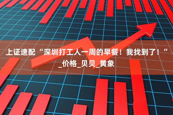 上证速配 “深圳打工人一周的早餐！我找到了！”_价格_贝贝_黄象