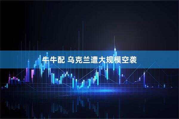 牛牛配 乌克兰遭大规模空袭