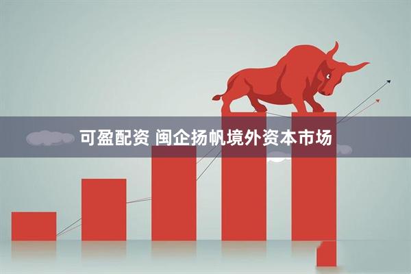可盈配资 闽企扬帆境外资本市场