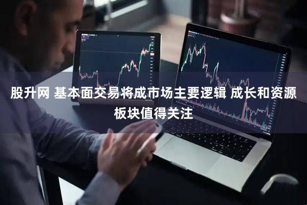 股升网 基本面交易将成市场主要逻辑 成长和资源板块值得关注