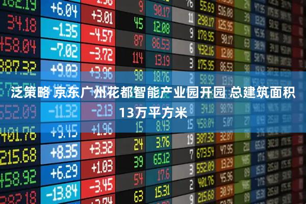 泛策略 京东广州花都智能产业园开园 总建筑面积13万平方米