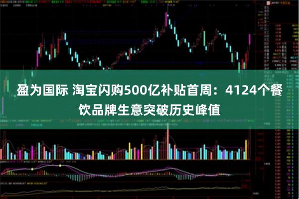 盈为国际 淘宝闪购500亿补贴首周：4124个餐饮品牌生意突破历史峰值