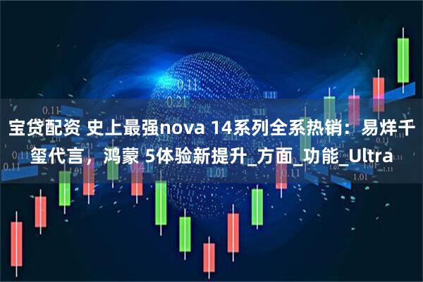 宝贷配资 史上最强nova 14系列全系热销：易烊千玺代言，鸿蒙 5体验新提升_方面_功能_Ultra