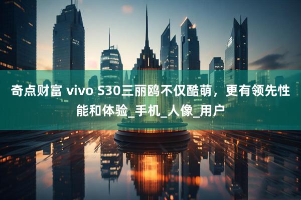 奇点财富 vivo S30三丽鸥不仅酷萌，更有领先性能和体验_手机_人像_用户