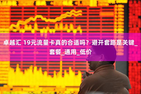 卓越汇 19元流量卡真的合适吗？避开套路是关键_套餐_通用_低价