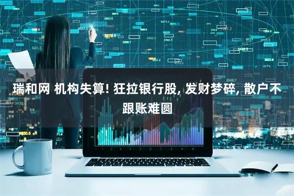 瑞和网 机构失算! 狂拉银行股, 发财梦碎, 散户不跟账难圆
