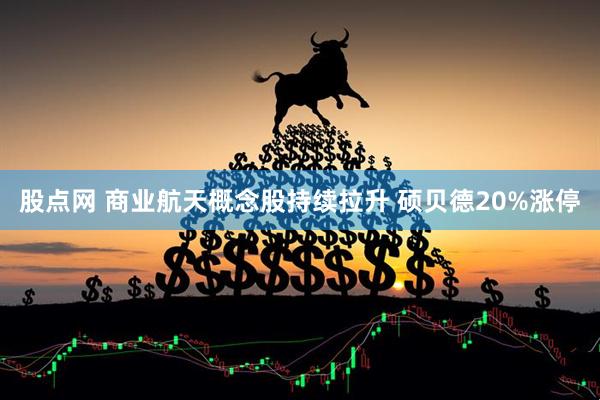股点网 商业航天概念股持续拉升 硕贝德20%涨停