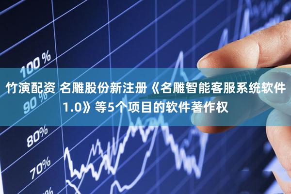 竹演配资 名雕股份新注册《名雕智能客服系统软件1.0》等5个项目的软件著作权