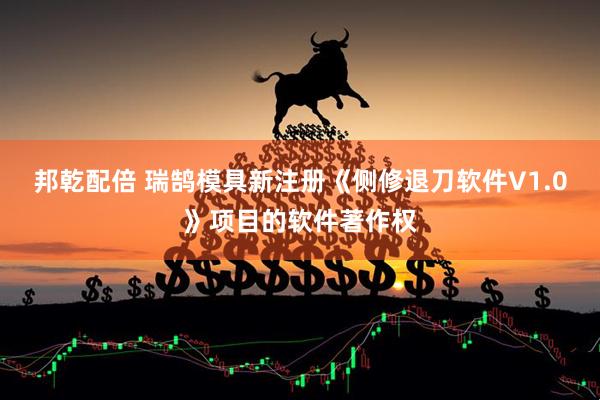 邦乾配倍 瑞鹄模具新注册《侧修退刀软件V1.0》项目的软件著作权