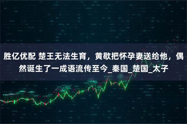 胜亿优配 楚王无法生育，黄歇把怀孕妻送给他，偶然诞生了一成语流传至今_秦国_楚国_太子