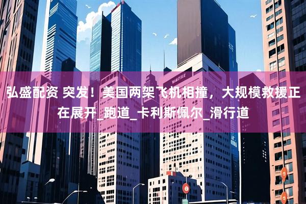 弘盛配资 突发！美国两架飞机相撞，大规模救援正在展开_跑道_卡利斯佩尔_滑行道
