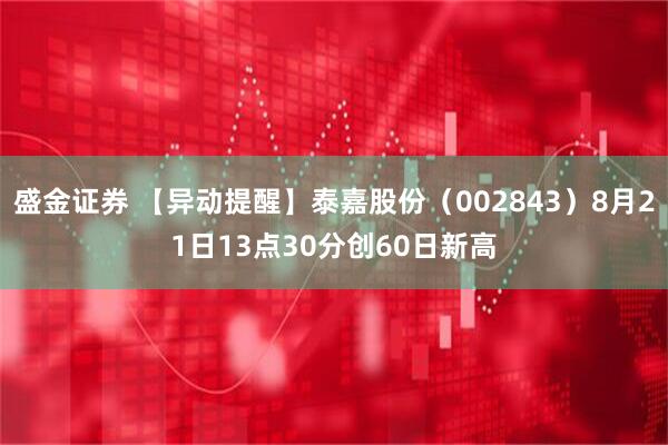 盛金证券 【异动提醒】泰嘉股份（002843）8月21日13点30分创60日新高