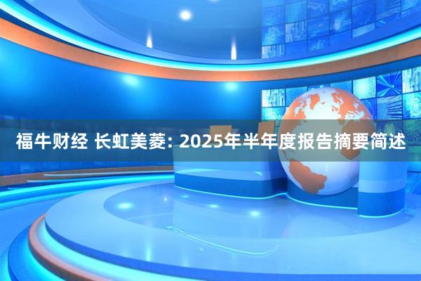 福牛财经 长虹美菱: 2025年半年度报告摘要简述