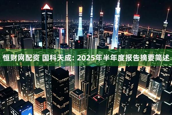 恒财网配资 国科天成: 2025年半年度报告摘要简述