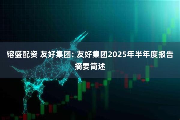 镕盛配资 友好集团: 友好集团2025年半年度报告摘要简述