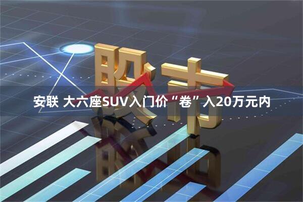 安联 大六座SUV入门价“卷”入20万元内