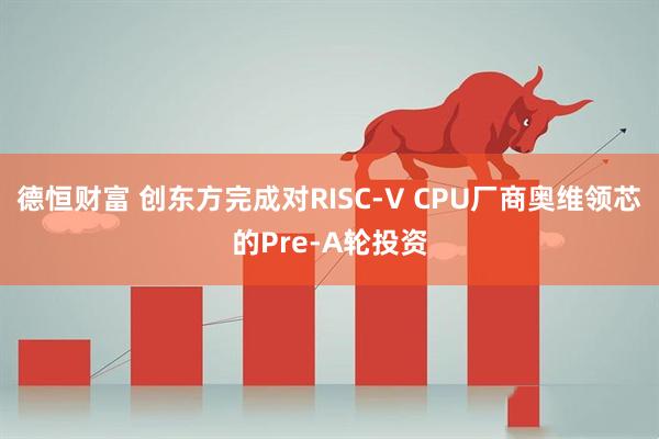 德恒财富 创东方完成对RISC-V CPU厂商奥维领芯的Pre-A轮投资