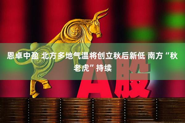 恩卓中盈 北方多地气温将创立秋后新低 南方“秋老虎”持续