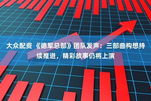 大众配资 《德军总部》团队发声：三部曲构想持续推进，精彩故事仍将上演