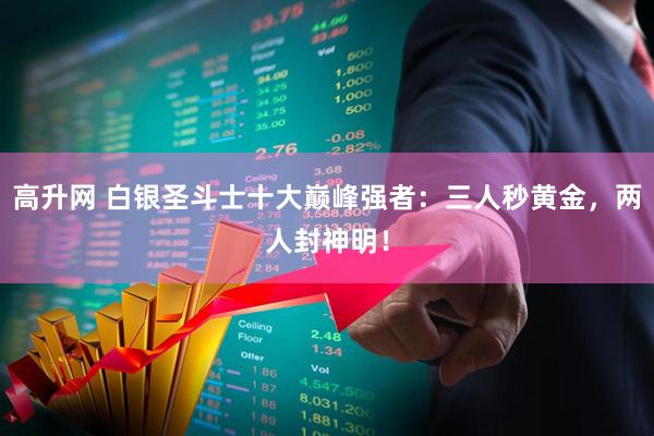 高升网 白银圣斗士十大巅峰强者:三人秒黄金,两人封神明!