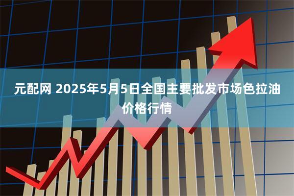 元配网 2025年5月5日全国主要批发市场色拉油价格行情