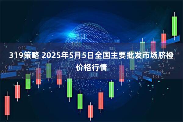 319策略 2025年5月5日全国主要批发市场脐橙价格行情
