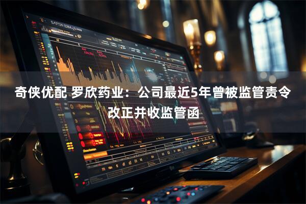 奇侠优配 罗欣药业：公司最近5年曾被监管责令改正并收监管函